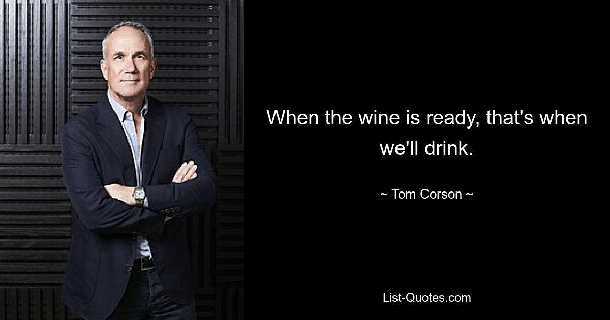 When the wine is ready, that's when we'll drink. — © Tom Corson