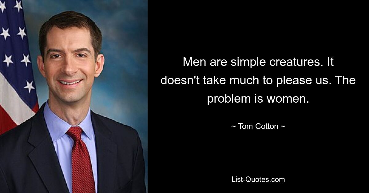 Men are simple creatures. It doesn't take much to please us. The problem is women. — © Tom Cotton