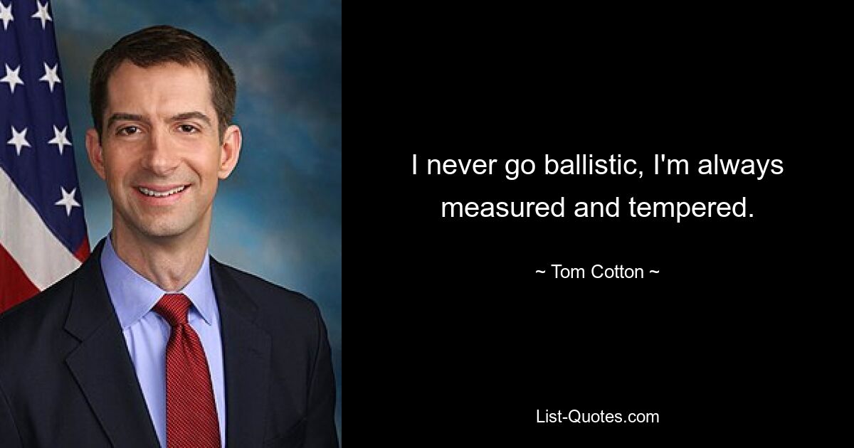 I never go ballistic, I'm always measured and tempered. — © Tom Cotton