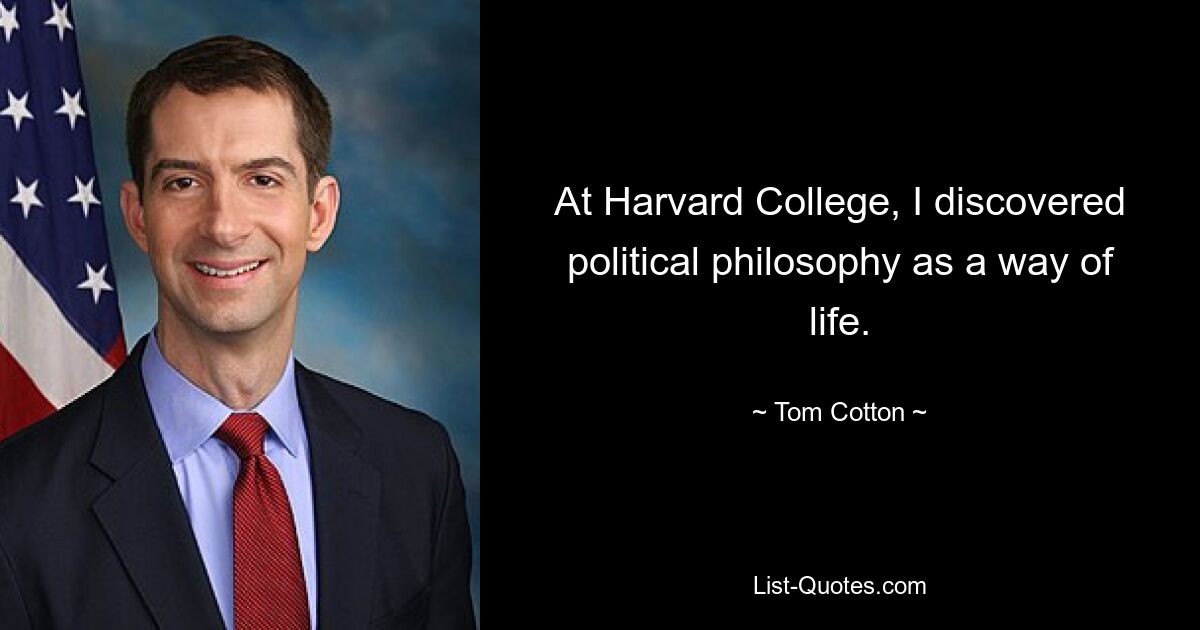 At Harvard College, I discovered political philosophy as a way of life. — © Tom Cotton