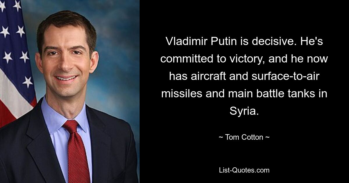 Vladimir Putin is decisive. He's committed to victory, and he now has aircraft and surface-to-air missiles and main battle tanks in Syria. — © Tom Cotton