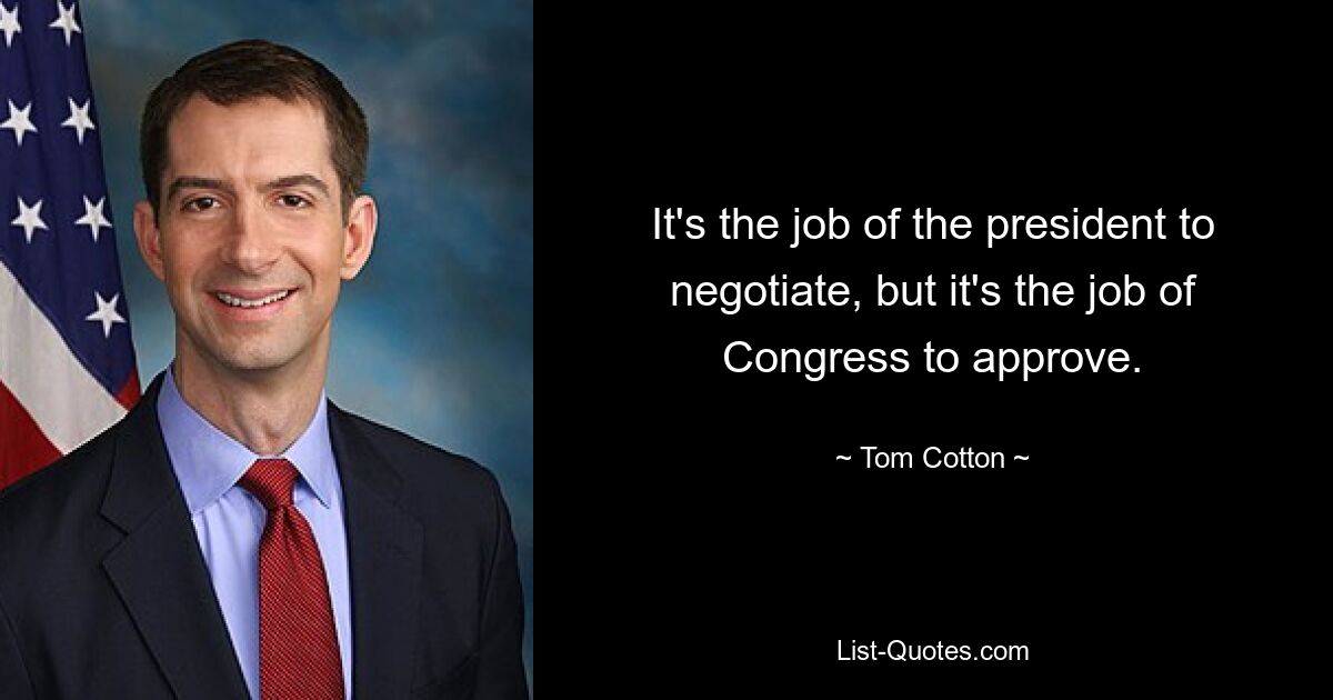 It's the job of the president to negotiate, but it's the job of Congress to approve. — © Tom Cotton