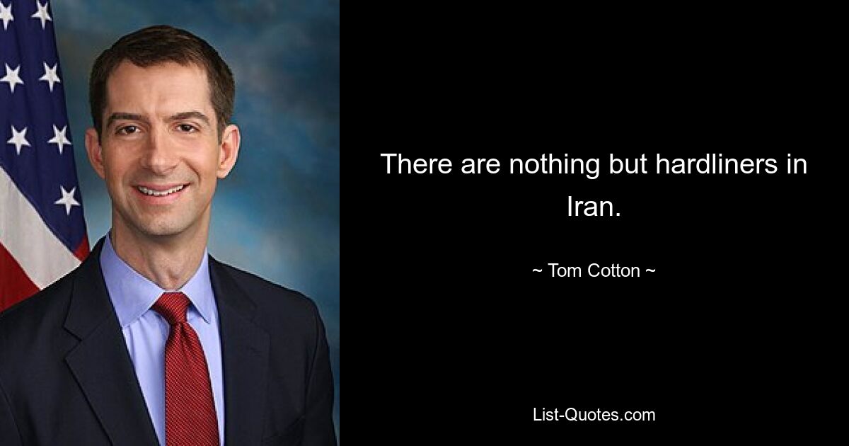 There are nothing but hardliners in Iran. — © Tom Cotton