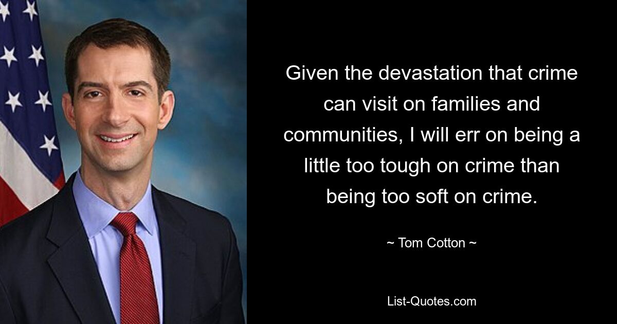 Given the devastation that crime can visit on families and communities, I will err on being a little too tough on crime than being too soft on crime. — © Tom Cotton