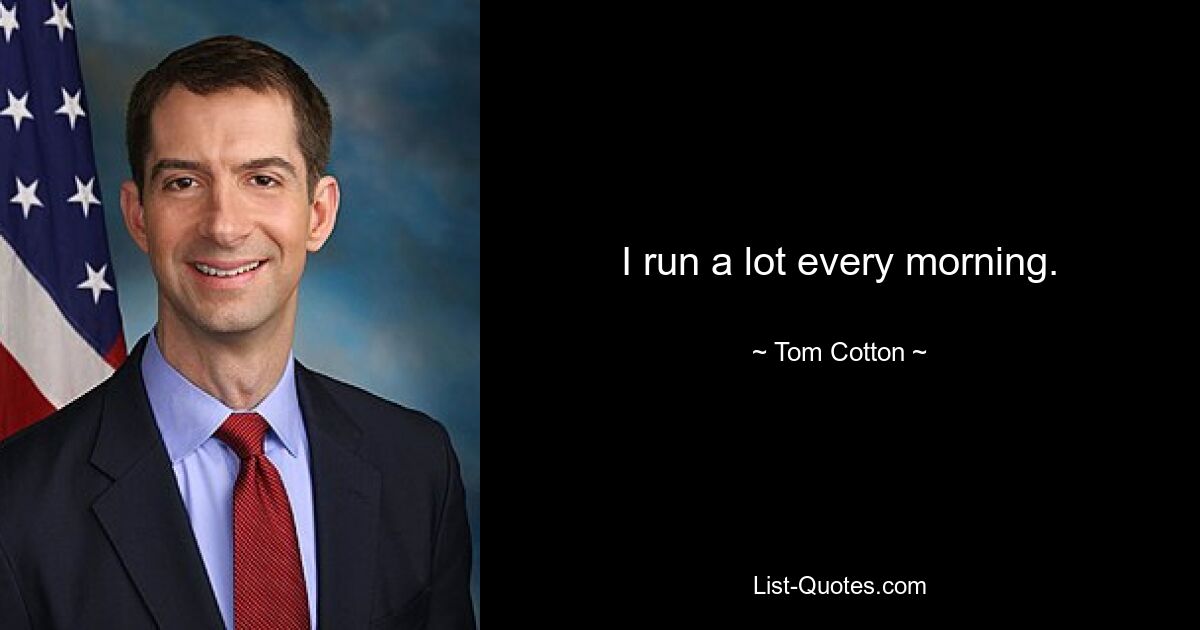 I run a lot every morning. — © Tom Cotton