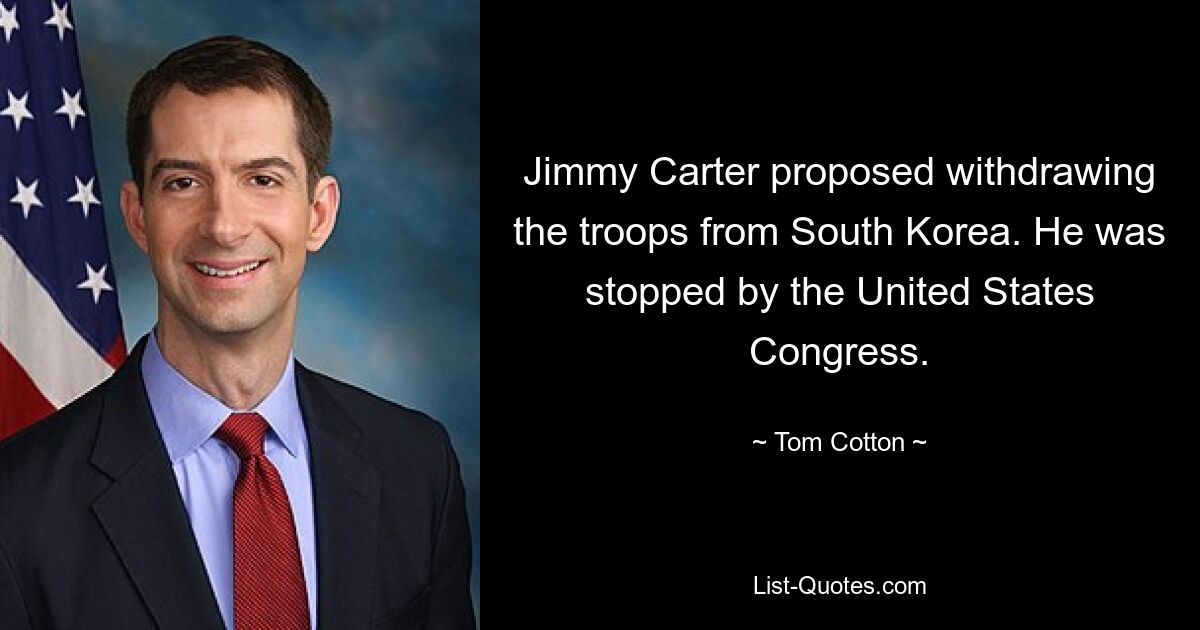 Jimmy Carter proposed withdrawing the troops from South Korea. He was stopped by the United States Congress. — © Tom Cotton