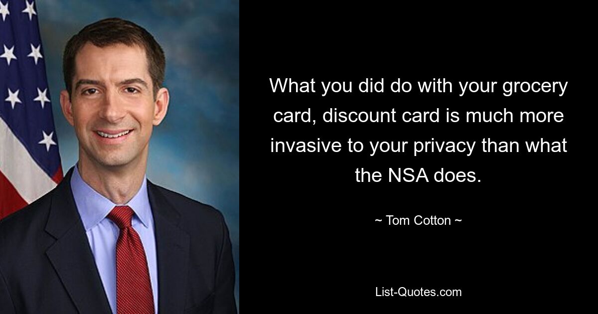 What you did do with your grocery card, discount card is much more invasive to your privacy than what the NSA does. — © Tom Cotton