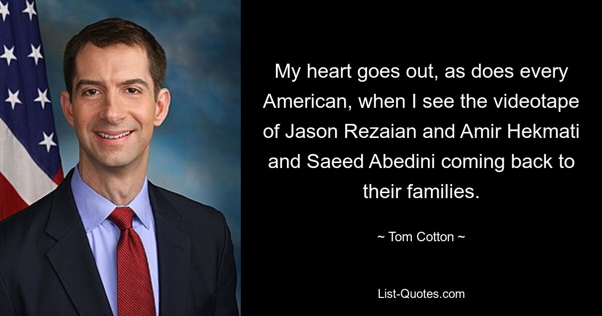 Mir geht es wie jedem Amerikaner aus dem Herzen, wenn ich das Videoband sehe, auf dem Jason Rezaian, Amir Hekmati und Saeed Abedini zu ihren Familien zurückkehren. — © Tom Cotton 