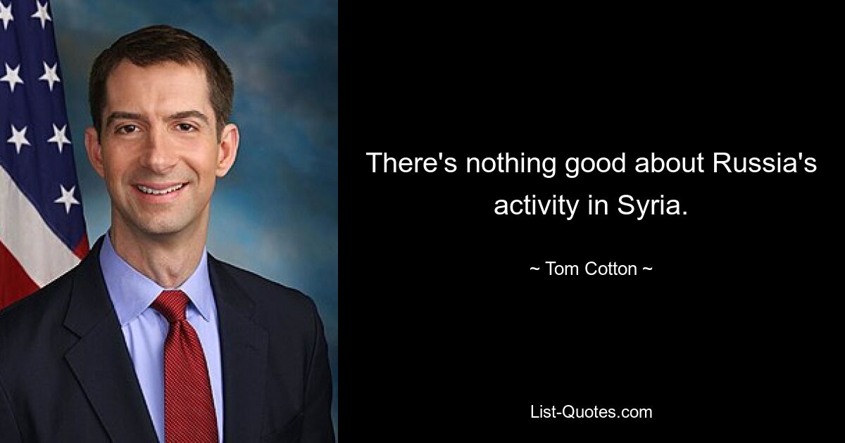 There's nothing good about Russia's activity in Syria. — © Tom Cotton