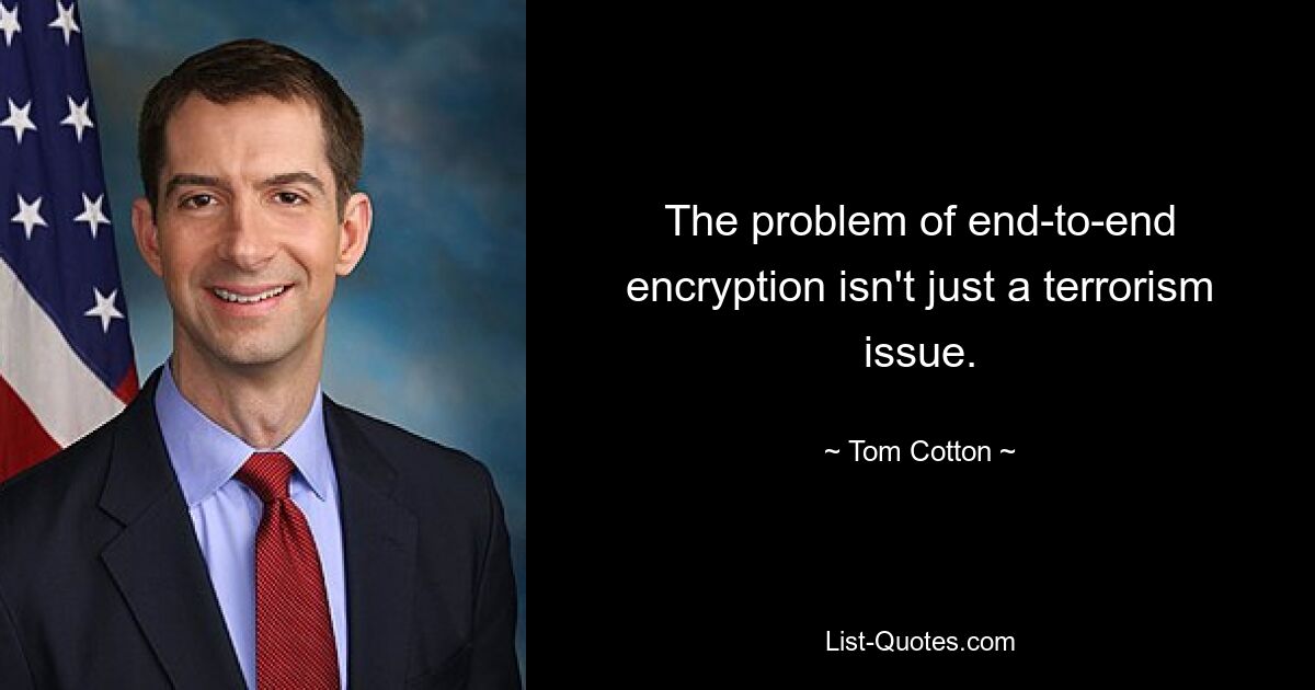 The problem of end-to-end encryption isn't just a terrorism issue. — © Tom Cotton