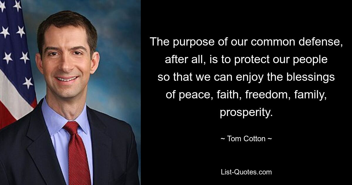 The purpose of our common defense, after all, is to protect our people so that we can enjoy the blessings of peace, faith, freedom, family, prosperity. — © Tom Cotton