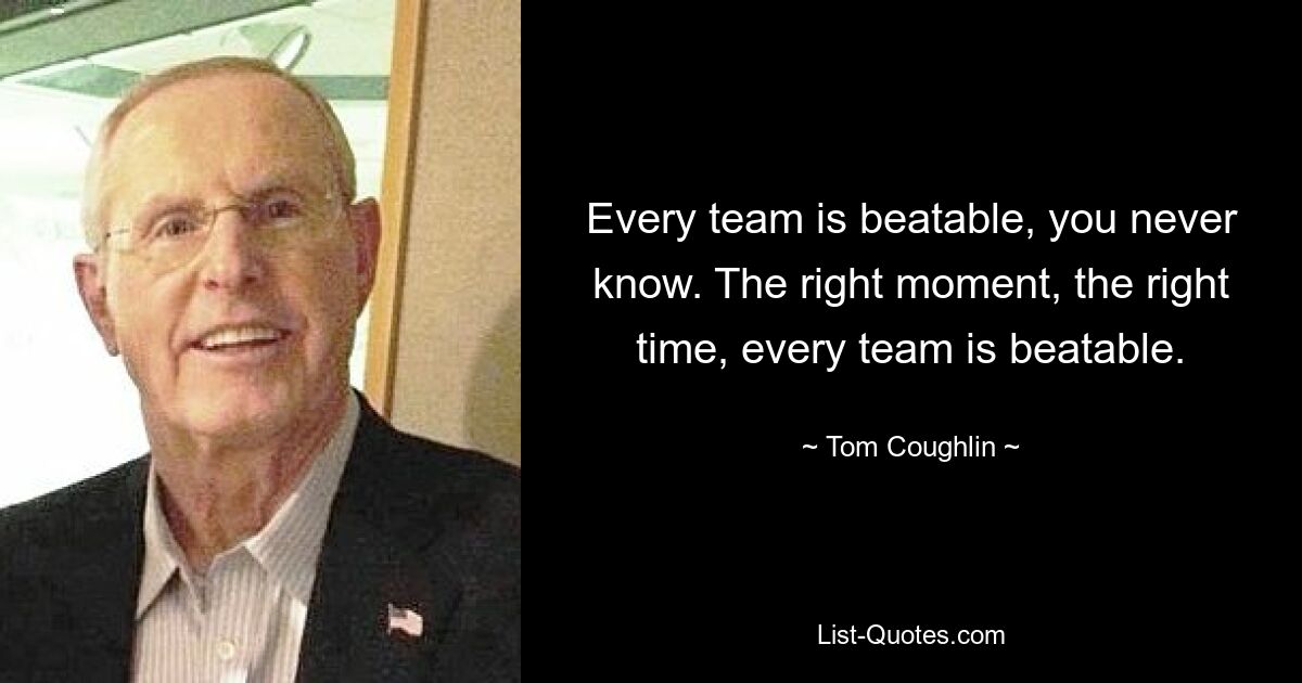 Every team is beatable, you never know. The right moment, the right time, every team is beatable. — © Tom Coughlin