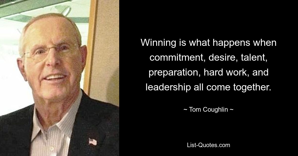 Winning is what happens when commitment, desire, talent, preparation, hard work, and leadership all come together. — © Tom Coughlin