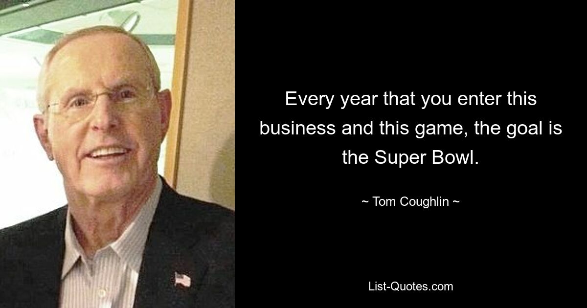 Every year that you enter this business and this game, the goal is the Super Bowl. — © Tom Coughlin