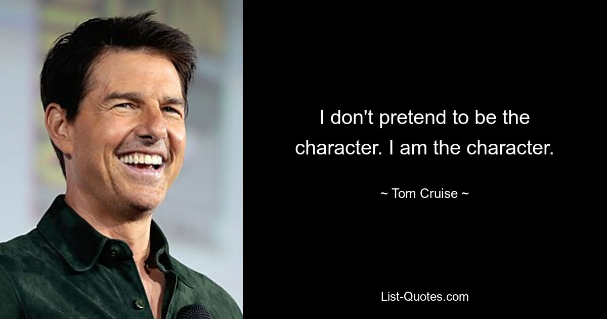 I don't pretend to be the character. I am the character. — © Tom Cruise