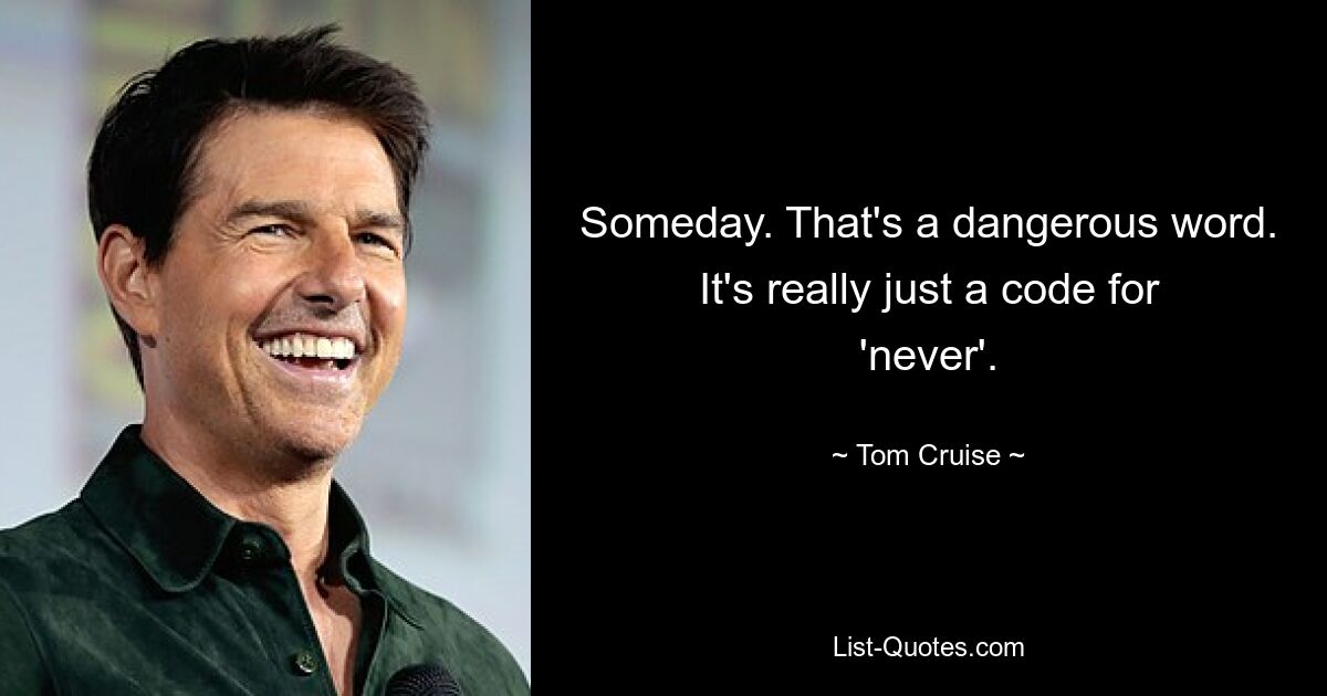 Someday. That's a dangerous word. It's really just a code for 'never'. — © Tom Cruise