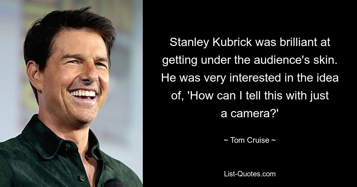 Stanley Kubrick was brilliant at getting under the audience's skin. He was very interested in the idea of, 'How can I tell this with just a camera?' — © Tom Cruise