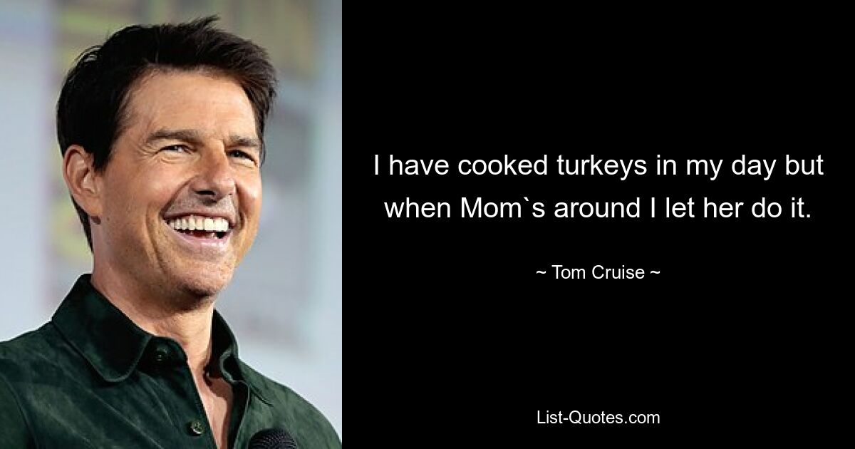 I have cooked turkeys in my day but when Mom`s around I let her do it. — © Tom Cruise