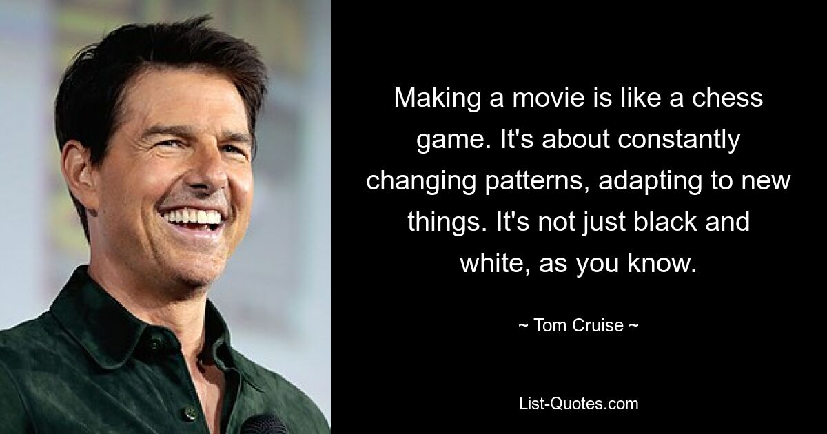 Making a movie is like a chess game. It's about constantly changing patterns, adapting to new things. It's not just black and white, as you know. — © Tom Cruise