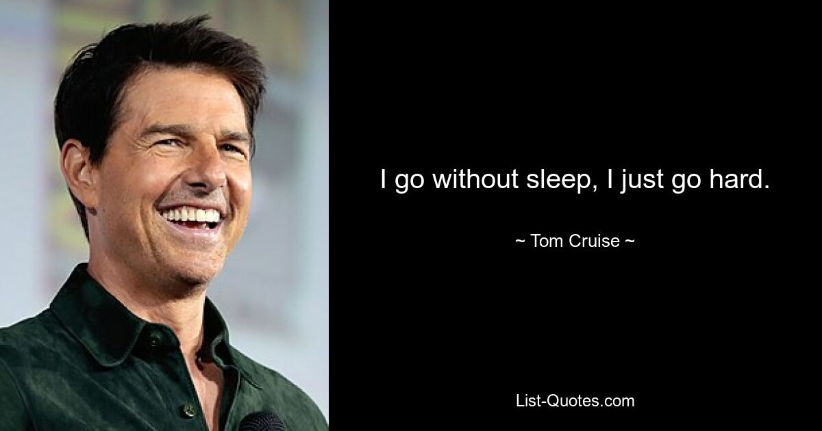 I go without sleep, I just go hard. — © Tom Cruise