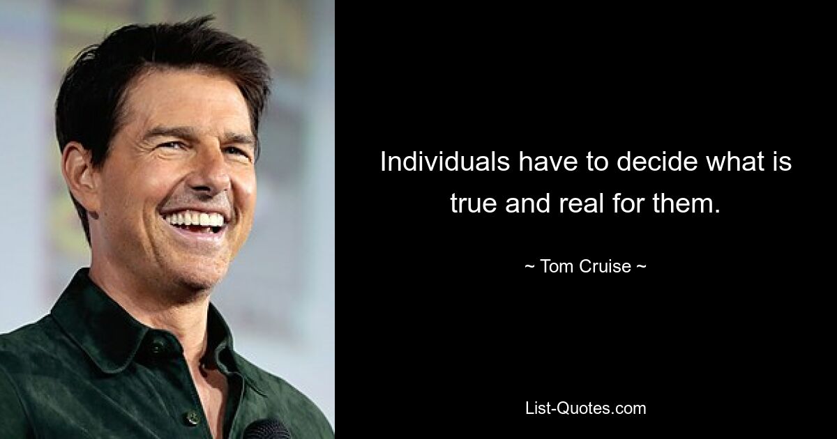 Individuals have to decide what is true and real for them. — © Tom Cruise