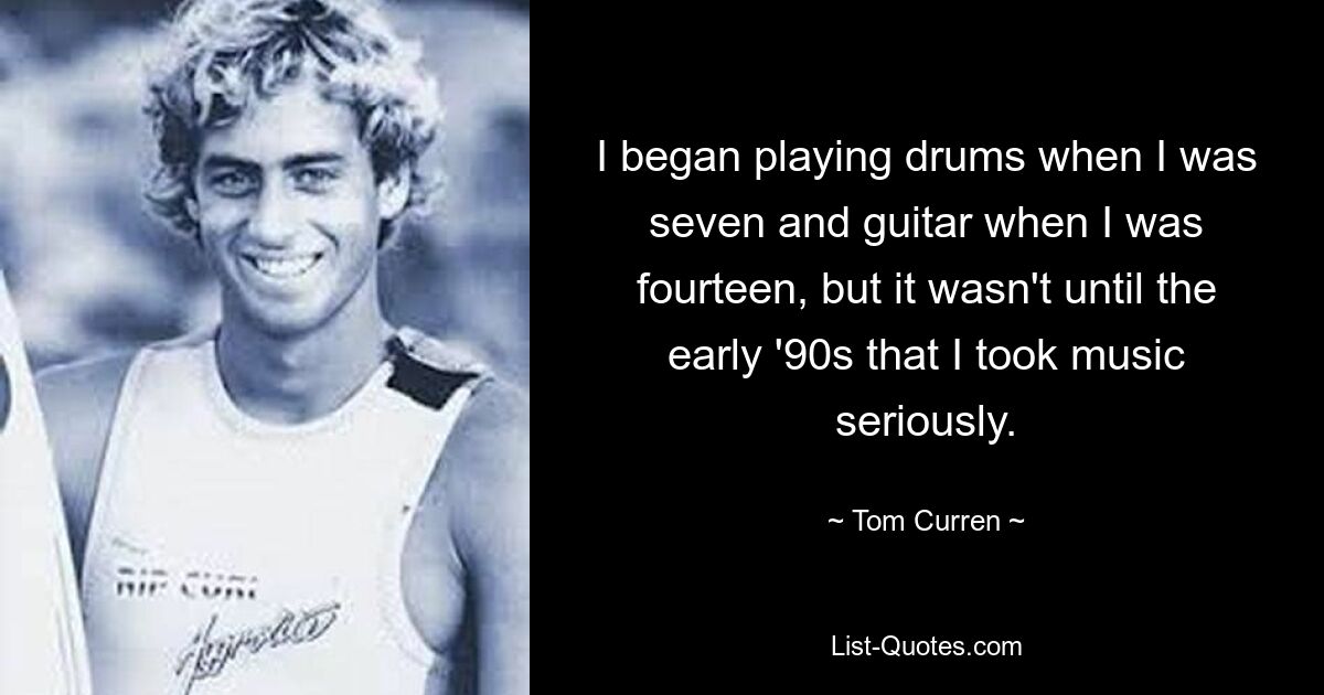 I began playing drums when I was seven and guitar when I was fourteen, but it wasn't until the early '90s that I took music seriously. — © Tom Curren