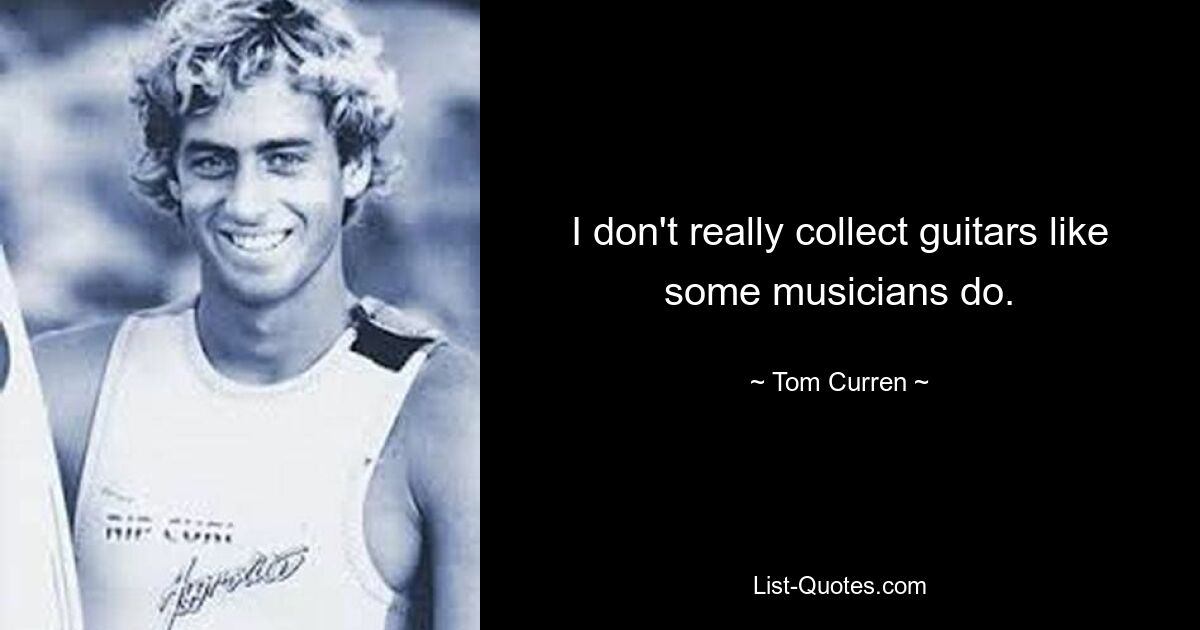 I don't really collect guitars like some musicians do. — © Tom Curren