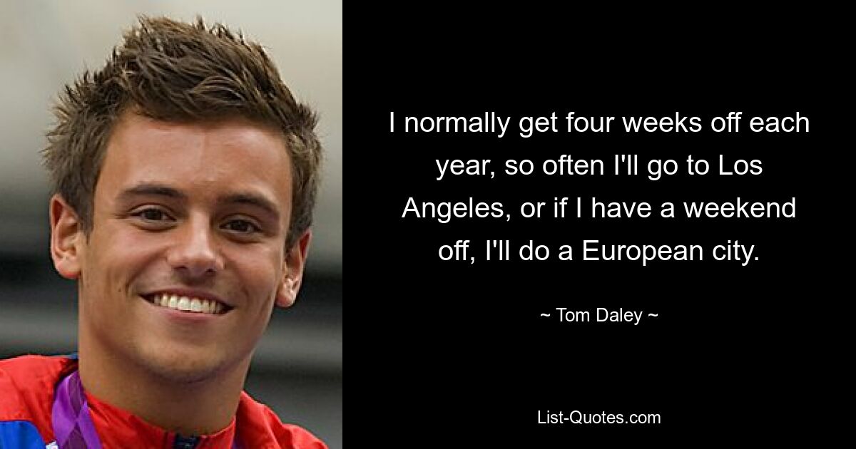 Normalerweise habe ich jedes Jahr vier Wochen frei, daher fahre ich oft nach Los Angeles oder, wenn ich ein Wochenende frei habe, in eine europäische Stadt. — © Tom Daley 