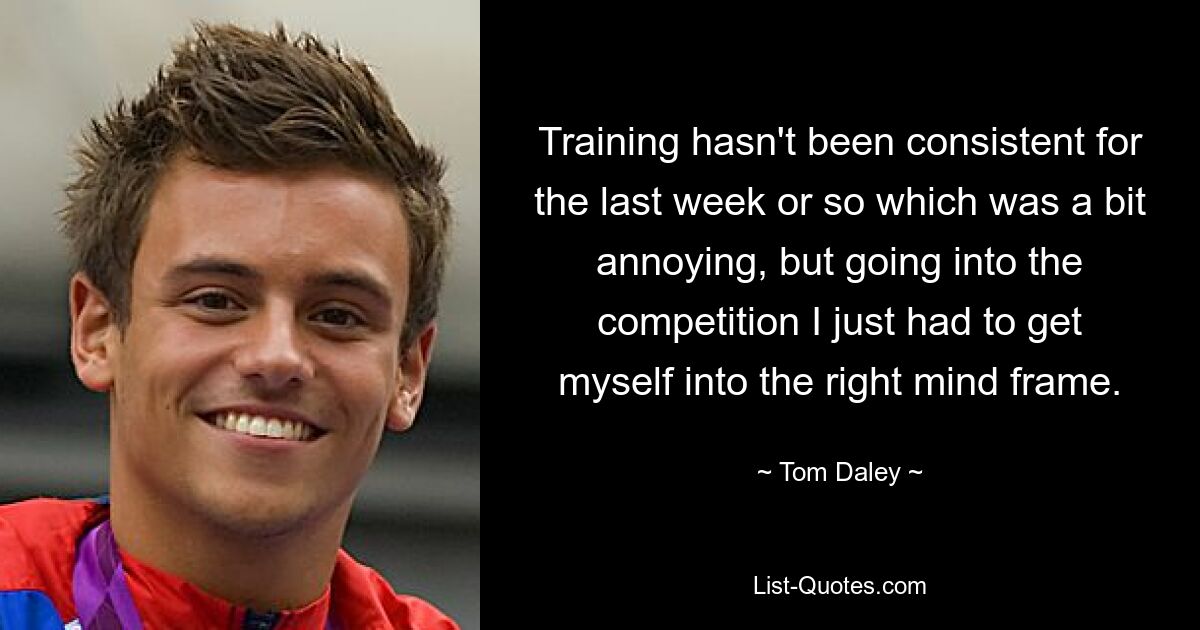 Das Training verlief in der letzten Woche oder so nicht konstant, was etwas ärgerlich war, aber vor dem Wettkampf musste ich mich einfach in die richtige Stimmung bringen. — © Tom Daley 