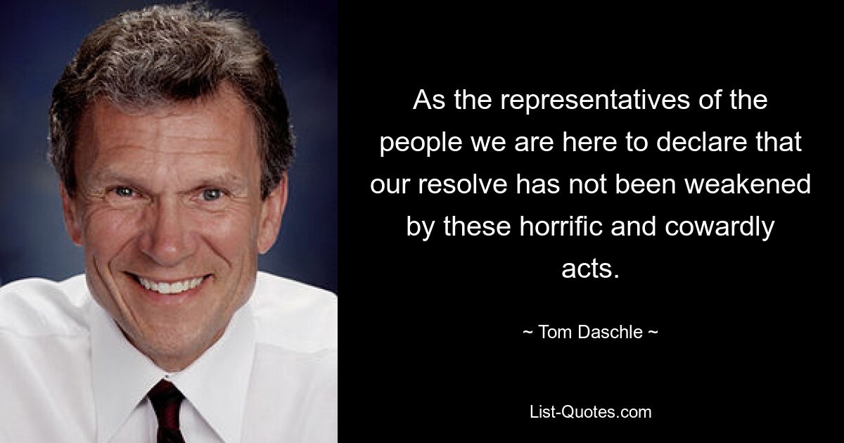 As the representatives of the people we are here to declare that our resolve has not been weakened by these horrific and cowardly acts. — © Tom Daschle