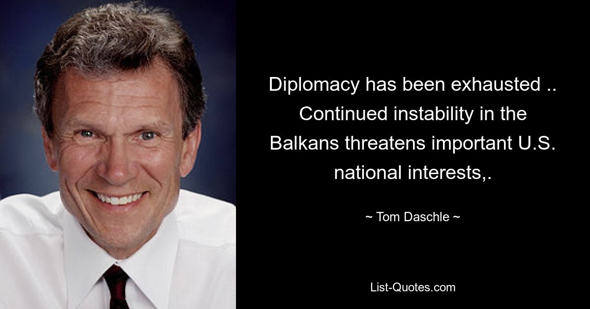 Diplomacy has been exhausted .. Continued instability in the Balkans threatens important U.S. national interests,. — © Tom Daschle