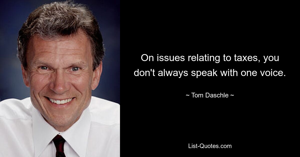 On issues relating to taxes, you don't always speak with one voice. — © Tom Daschle