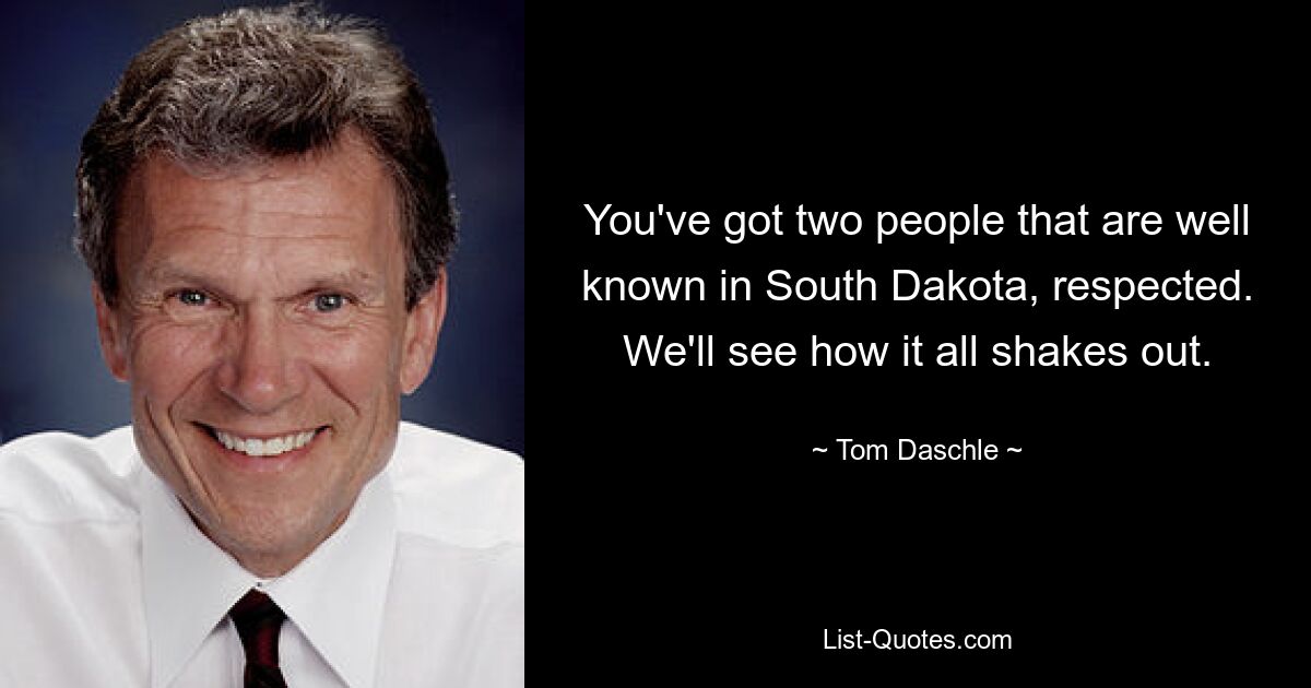 You've got two people that are well known in South Dakota, respected. We'll see how it all shakes out. — © Tom Daschle