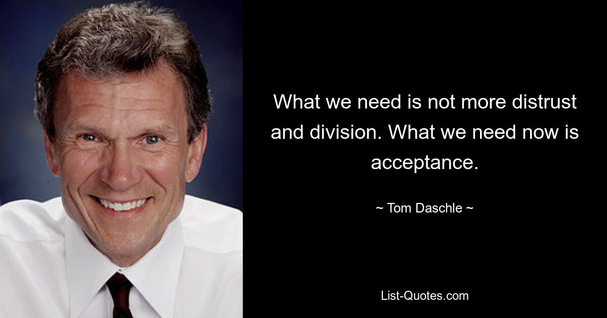 What we need is not more distrust and division. What we need now is acceptance. — © Tom Daschle