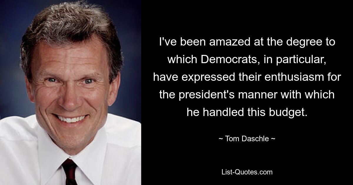 I've been amazed at the degree to which Democrats, in particular, have expressed their enthusiasm for the president's manner with which he handled this budget. — © Tom Daschle