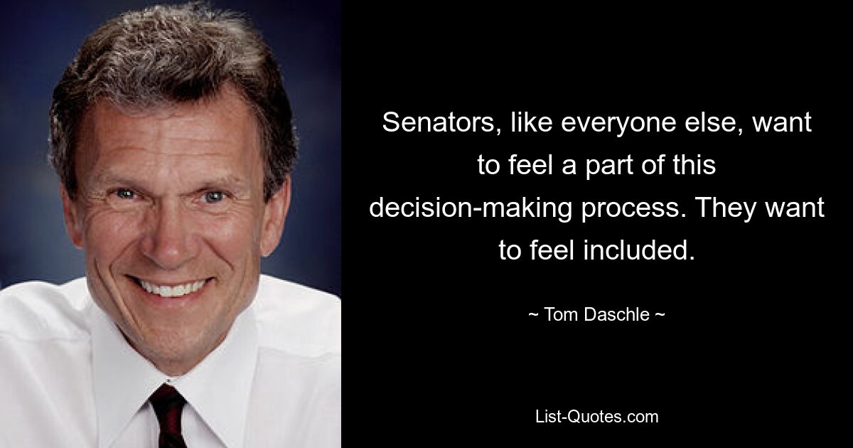 Senators, like everyone else, want to feel a part of this decision-making process. They want to feel included. — © Tom Daschle