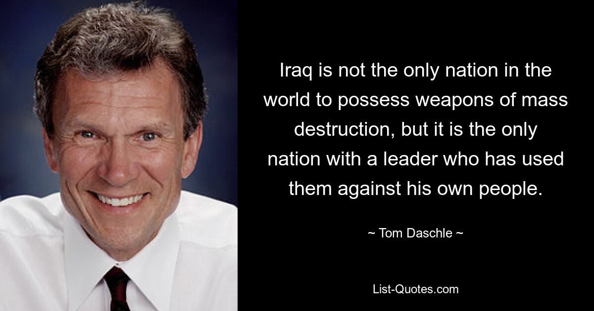 Iraq is not the only nation in the world to possess weapons of mass destruction, but it is the only nation with a leader who has used them against his own people. — © Tom Daschle