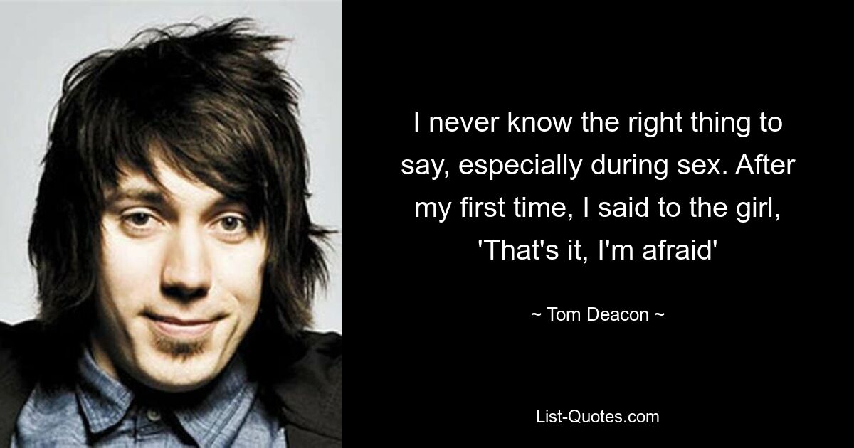 I never know the right thing to say, especially during sex. After my first time, I said to the girl, 'That's it, I'm afraid' — © Tom Deacon