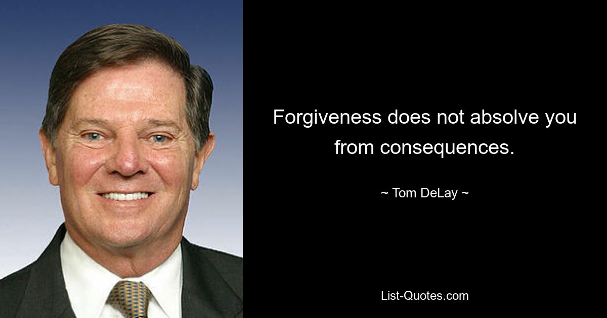 Forgiveness does not absolve you from consequences. — © Tom DeLay