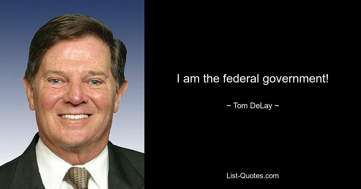 I am the federal government! — © Tom DeLay