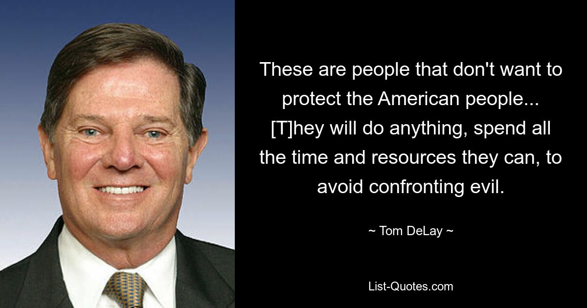 These are people that don't want to protect the American people... [T]hey will do anything, spend all the time and resources they can, to avoid confronting evil. — © Tom DeLay