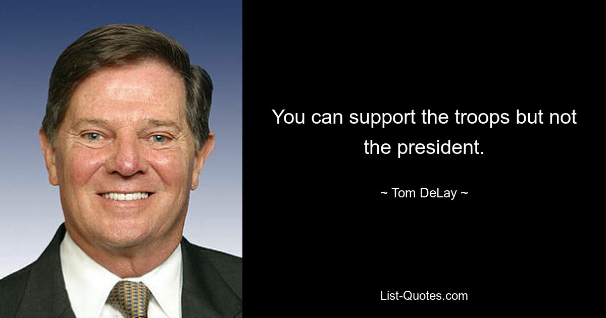 You can support the troops but not the president. — © Tom DeLay