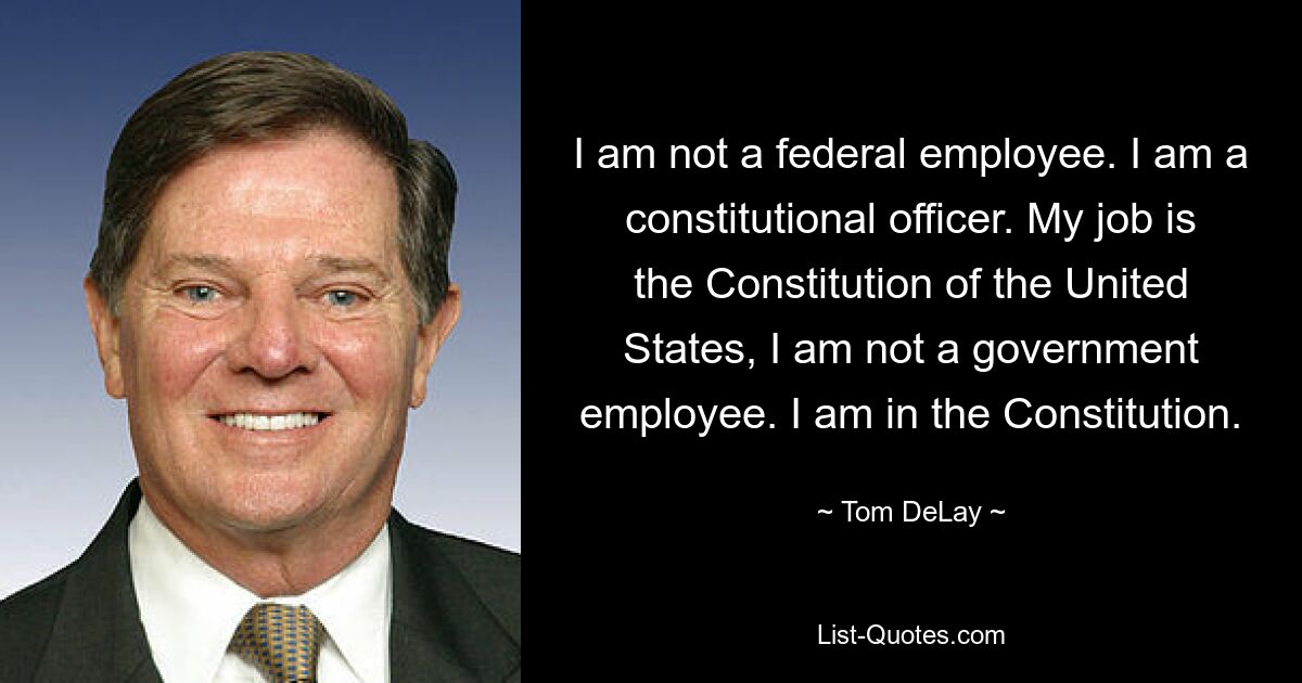 I am not a federal employee. I am a constitutional officer. My job is the Constitution of the United States, I am not a government employee. I am in the Constitution. — © Tom DeLay