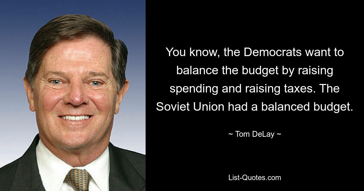 You know, the Democrats want to balance the budget by raising spending and raising taxes. The Soviet Union had a balanced budget. — © Tom DeLay