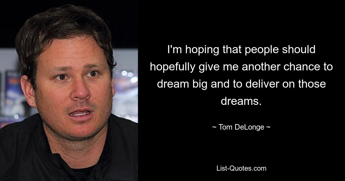 I'm hoping that people should hopefully give me another chance to dream big and to deliver on those dreams. — © Tom DeLonge