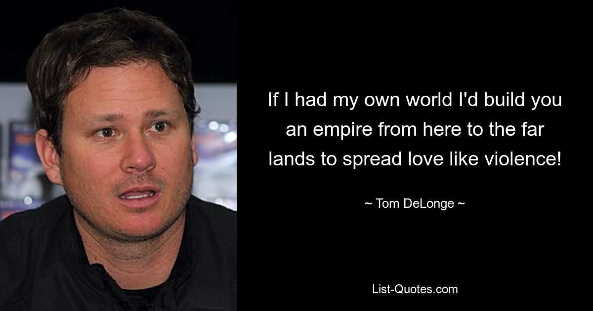 If I had my own world I'd build you an empire from here to the far lands to spread love like violence! — © Tom DeLonge