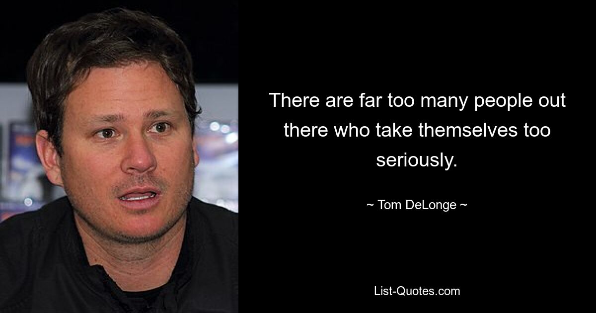 There are far too many people out there who take themselves too seriously. — © Tom DeLonge