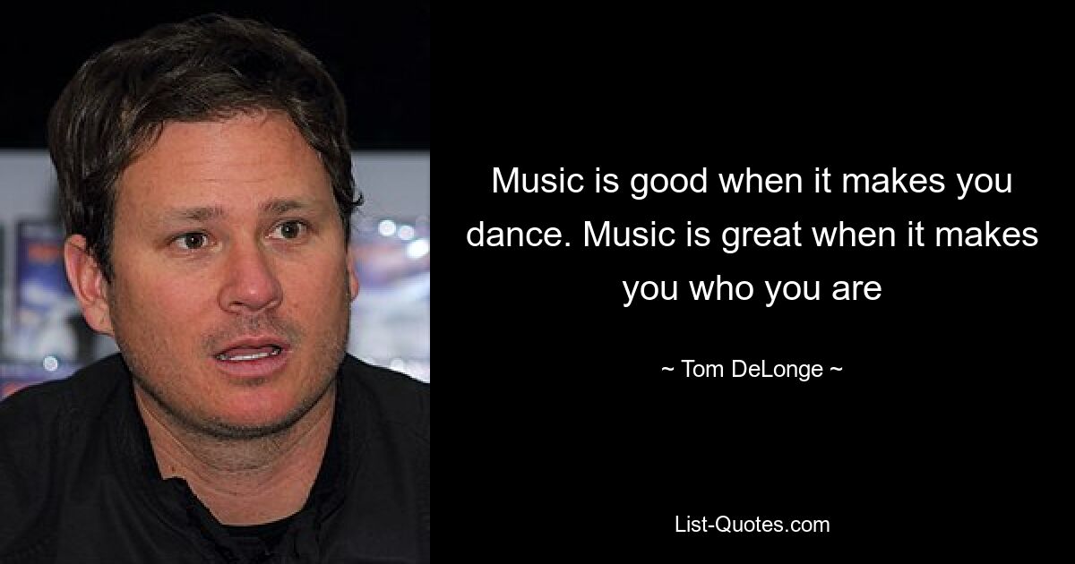 Music is good when it makes you dance. Music is great when it makes you who you are — © Tom DeLonge