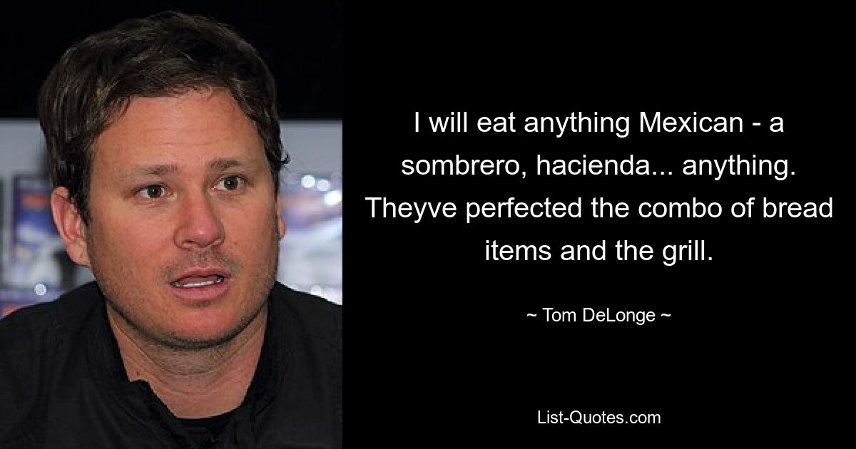 I will eat anything Mexican - a sombrero, hacienda... anything. Theyve perfected the combo of bread items and the grill. — © Tom DeLonge