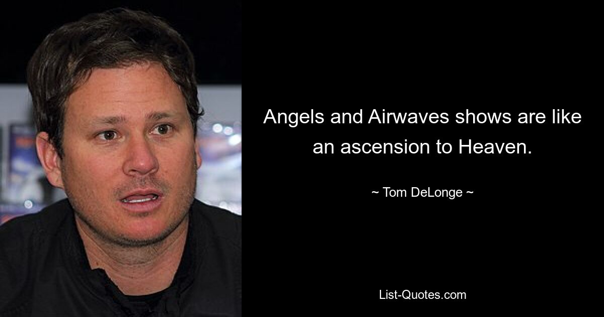 Angels and Airwaves shows are like an ascension to Heaven. — © Tom DeLonge